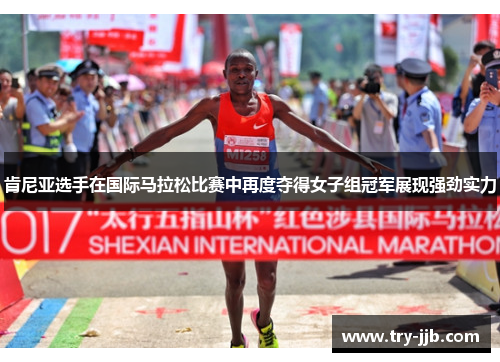 肯尼亚选手在国际马拉松比赛中再度夺得女子组冠军展现强劲实力