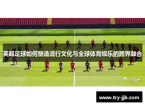 英超足球如何塑造流行文化与全球体育娱乐的跨界融合