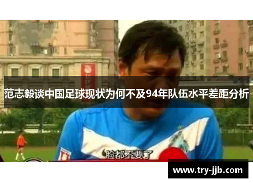 范志毅谈中国足球现状为何不及94年队伍水平差距分析