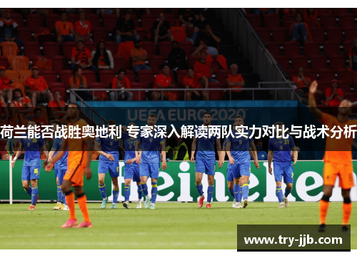 荷兰能否战胜奥地利 专家深入解读两队实力对比与战术分析