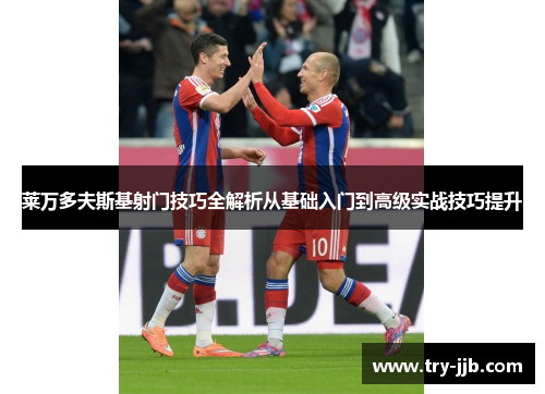 莱万多夫斯基射门技巧全解析从基础入门到高级实战技巧提升