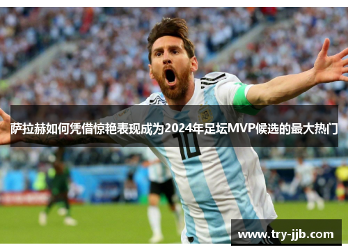 萨拉赫如何凭借惊艳表现成为2024年足坛MVP候选的最大热门