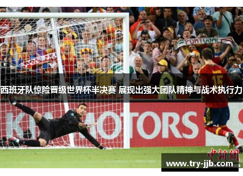 西班牙队惊险晋级世界杯半决赛 展现出强大团队精神与战术执行力
