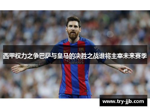 西甲权力之争巴萨与皇马的决胜之战谁将主宰未来赛季