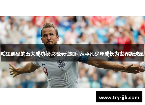 哈里凯恩的五大成功秘诀揭示他如何从平凡少年成长为世界级球星
