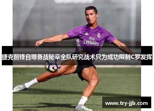 捷克前锋自曝备战秘辛全队研究战术只为成功限制C罗发挥