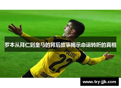 罗本从拜仁到皇马的背后故事揭示命运转折的真相