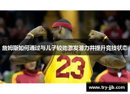 詹姆斯如何通过与儿子较劲激发潜力并提升竞技状态