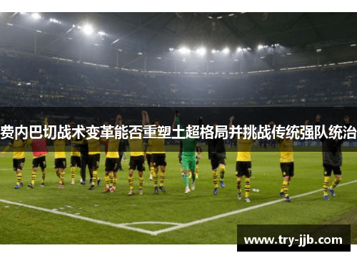 费内巴切战术变革能否重塑土超格局并挑战传统强队统治