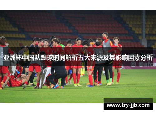 亚洲杯中国队踢球时间解析五大来源及其影响因素分析
