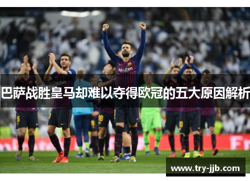 巴萨战胜皇马却难以夺得欧冠的五大原因解析