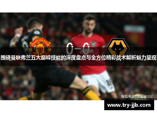 围绕曼联弗兰五大巅峰技能的深度盘点与全方位精彩战术解析魅力呈现