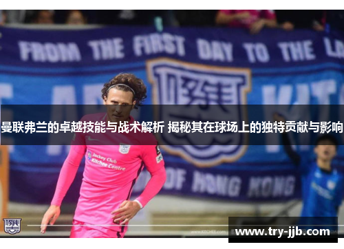 曼联弗兰的卓越技能与战术解析 揭秘其在球场上的独特贡献与影响