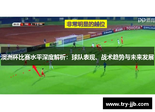 澳洲杯比赛水平深度解析：球队表现、战术趋势与未来发展