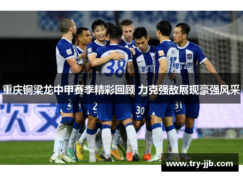 重庆铜梁龙中甲赛季精彩回顾 力克强敌展现豪强风采