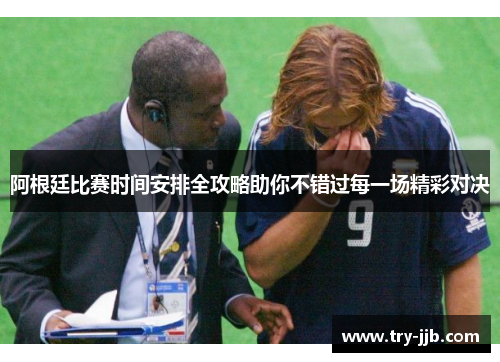 阿根廷比赛时间安排全攻略助你不错过每一场精彩对决