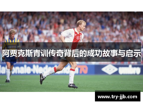 阿贾克斯青训传奇背后的成功故事与启示