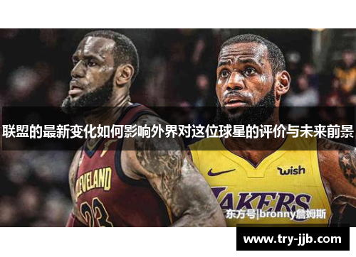 联盟的最新变化如何影响外界对这位球星的评价与未来前景