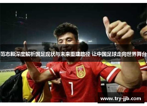 范志毅深度解析国足现状与未来重建路径 让中国足球走向世界舞台