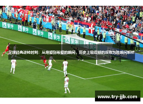 足球经典逆转时刻：从绝望到希望的瞬间，历史上最震撼的反败为胜瞬间解析