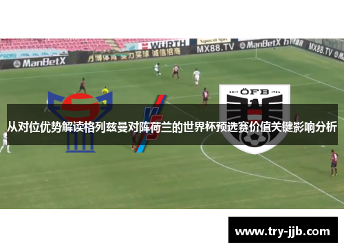 从对位优势解读格列兹曼对阵荷兰的世界杯预选赛价值关键影响分析
