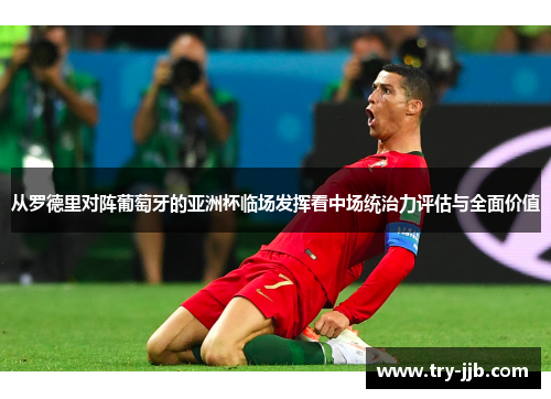 从罗德里对阵葡萄牙的亚洲杯临场发挥看中场统治力评估与全面价值