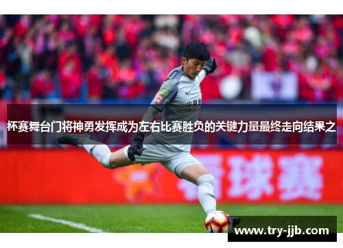杯赛舞台门将神勇发挥成为左右比赛胜负的关键力量最终走向结果之