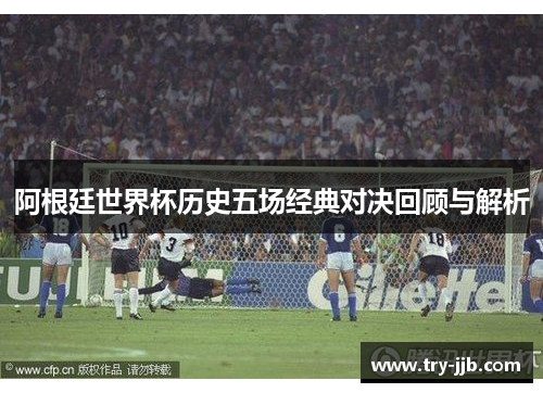 阿根廷世界杯历史五场经典对决回顾与解析