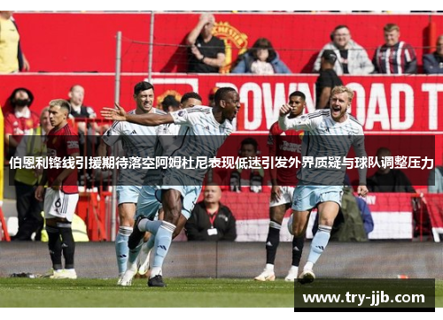 伯恩利锋线引援期待落空阿姆杜尼表现低迷引发外界质疑与球队调整压力