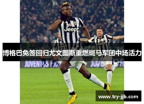 博格巴免签回归尤文图斯重燃斑马军团中场活力