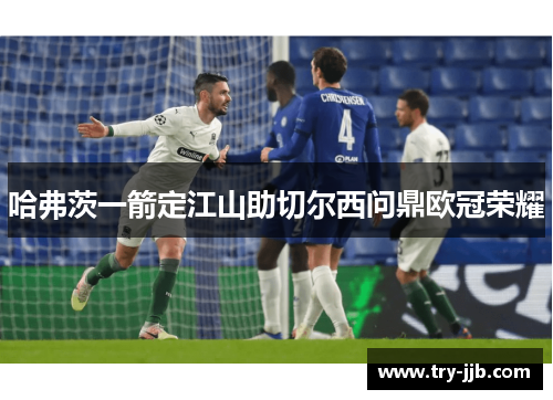 哈弗茨一箭定江山助切尔西问鼎欧冠荣耀