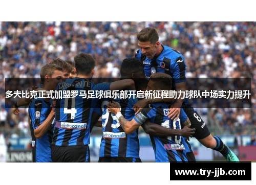 多夫比克正式加盟罗马足球俱乐部开启新征程助力球队中场实力提升