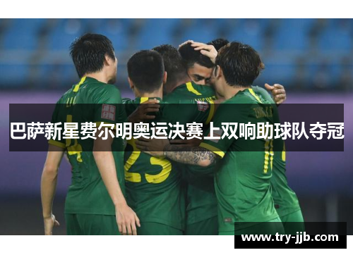 巴萨新星费尔明奥运决赛上双响助球队夺冠 巴萨新星费尔明奥运决赛上双响助球队夺冠