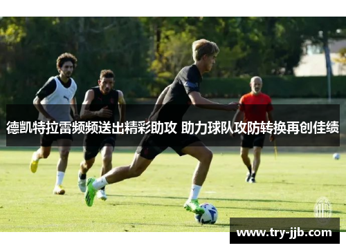 德凯特拉雷频频送出精彩助攻 助力球队攻防转换再创佳绩 德凯特拉雷频频送出精彩助攻 助力球队攻防转换再创佳绩