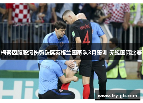 梅努因腹股沟伤势缺席英格兰国家队3月集训 无缘国际比赛