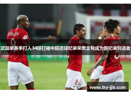 武磊单赛季打入34球打破中超进球纪录荣膺金靴成为新纪录创造者 武磊单赛季打入34球打破中超进球纪录荣膺金靴成为新纪录创造者