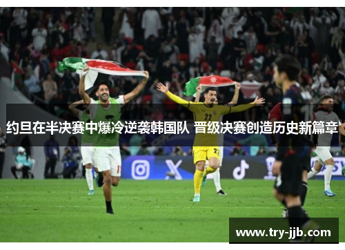 约旦在半决赛中爆冷逆袭韩国队 晋级决赛创造历史新篇章