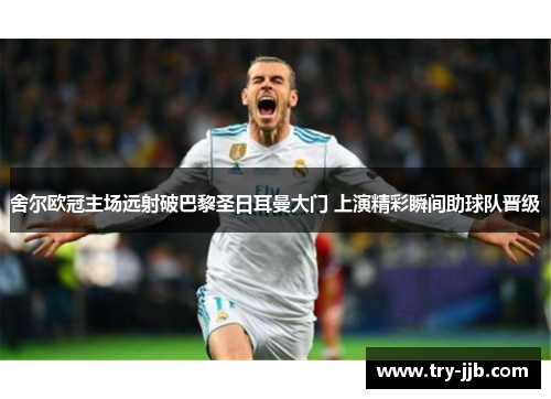 舍尔欧冠主场远射破巴黎圣日耳曼大门 上演精彩瞬间助球队晋级