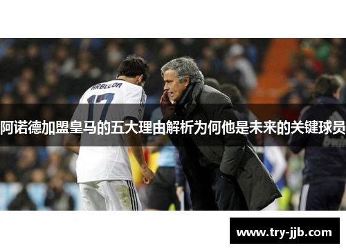 阿诺德加盟皇马的五大理由解析为何他是未来的关键球员