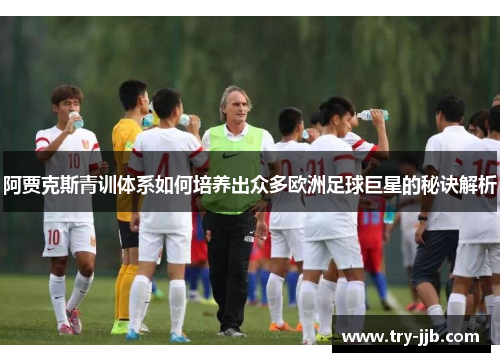 阿贾克斯青训体系如何培养出众多欧洲足球巨星的秘诀解析