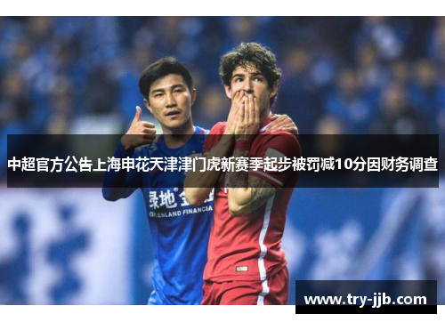 中超官方公告上海申花天津津门虎新赛季起步被罚减10分因财务调查