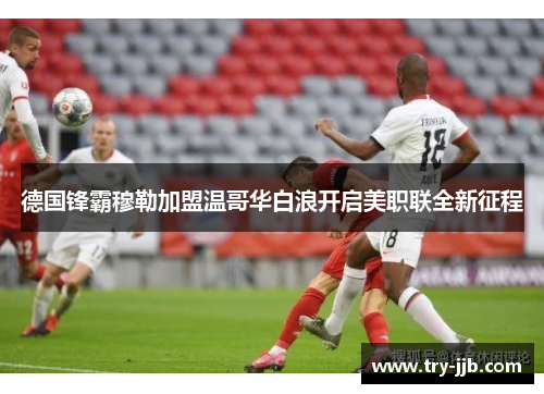 德国锋霸穆勒加盟温哥华白浪开启美职联全新征程