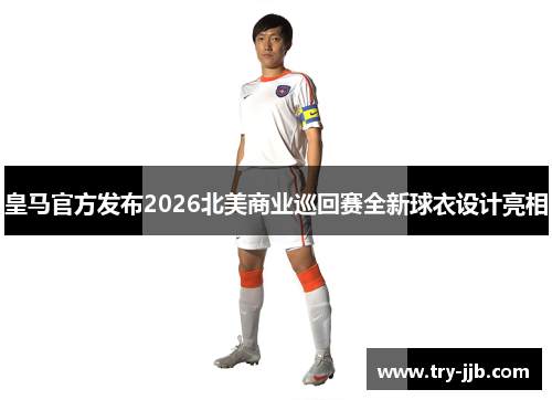 皇马官方发布2026北美商业巡回赛全新球衣设计亮相
