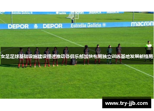 女足足球基础设施建设提速推动各俱乐部加快布局独立训练基地发展新格局 女足足球基础设施建设提速推动各俱乐部加快布局独立训练基地发展新格局